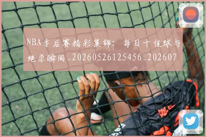 NBA季后赛精彩集锦:每日十佳球与绝杀瞬间_20260526125456_20260702165545
