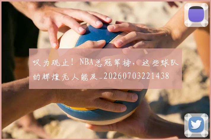 叹为观止！NBA总冠军榜，这些球队的辉煌无人能及_20260703221438