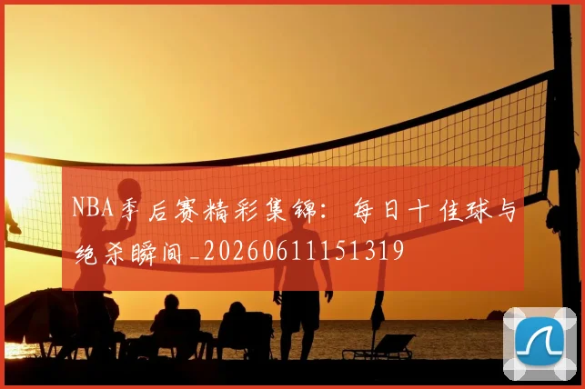 NBA季后赛精彩集锦:每日十佳球与绝杀瞬间_20260611151319