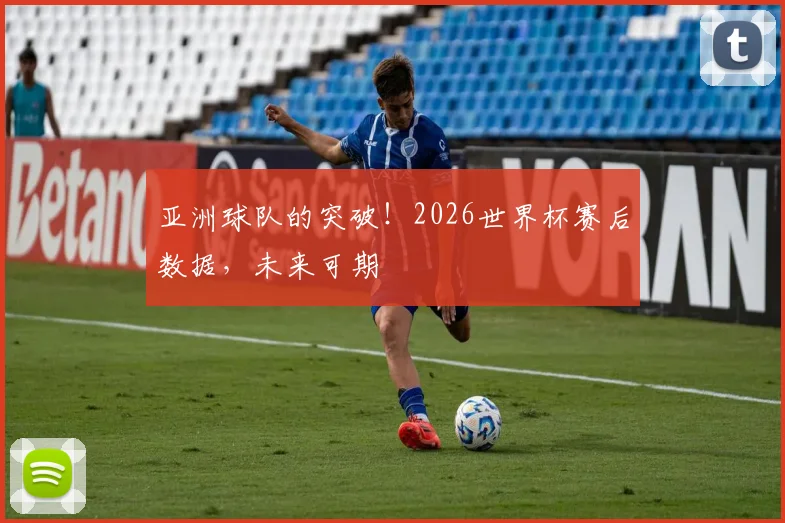 亚洲球队的突破！2026世界杯赛后数据，未来可期