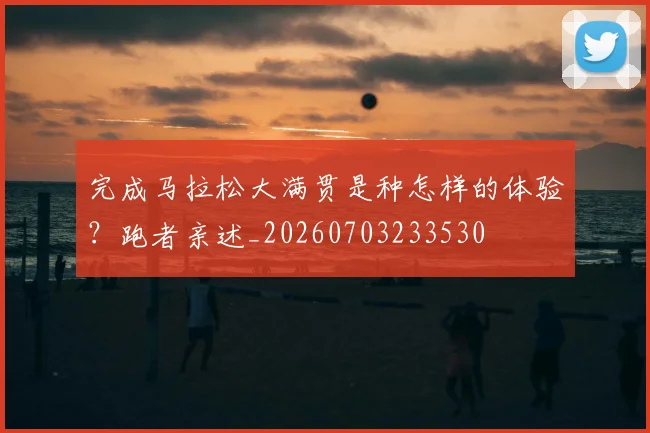 完成马拉松大满贯是种怎样的体验?跑者亲述_20260703233530