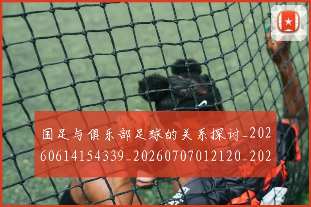 国足与俱乐部足球的关系探讨_20260614154339_20260707012120_20260720180540