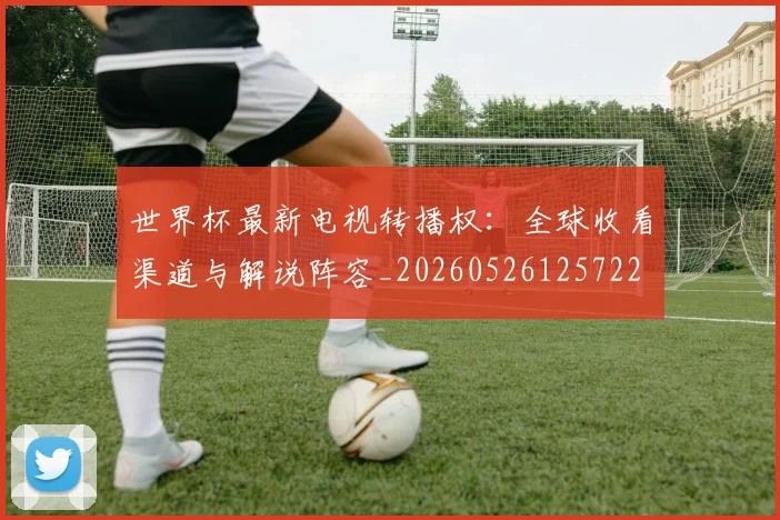 世界杯最新电视转播权:全球收看渠道与解说阵容_20260526125722