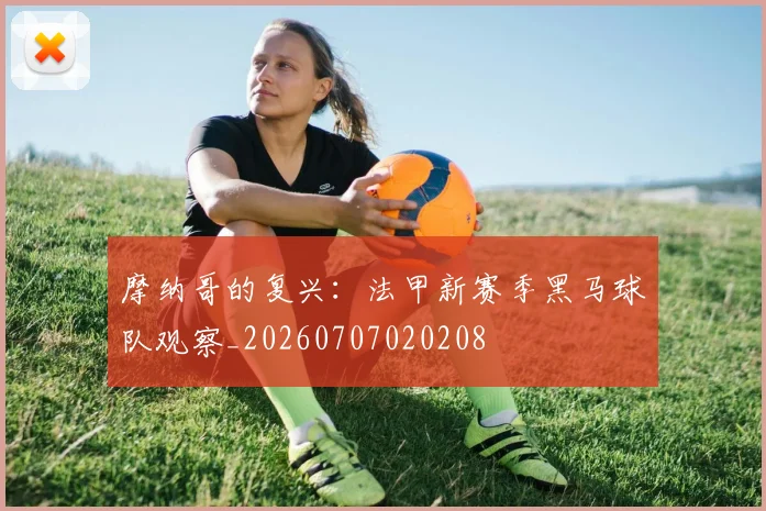 摩纳哥的复兴：法甲新赛季黑马球队观察_20260707020208