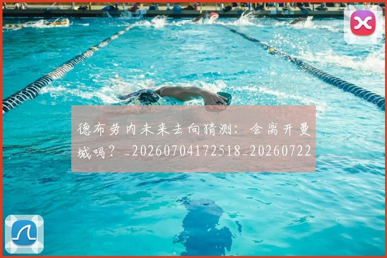 德布劳内未来去向猜测：会离开曼城吗？_20260704172518_20260722160245