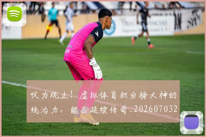 叹为观止！虚拟体育积分榜大神的统治力，能否延续传奇_20260703221439