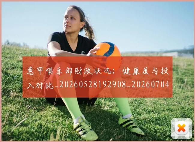 意甲俱乐部财政状况:健康度与投入对比_20260528192908_20260704174702_20260723174151