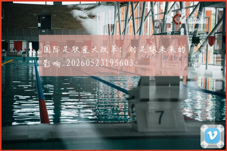 国际足联重大改革：对足球未来的影响_20260523195603