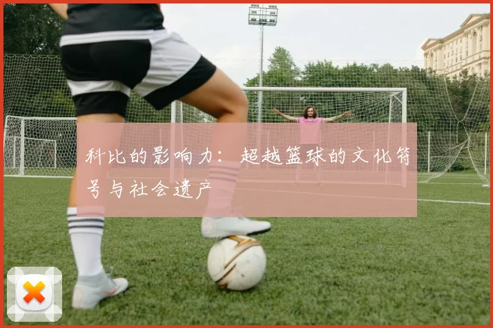 科比的影响力：超越篮球的文化符号与社会遗产