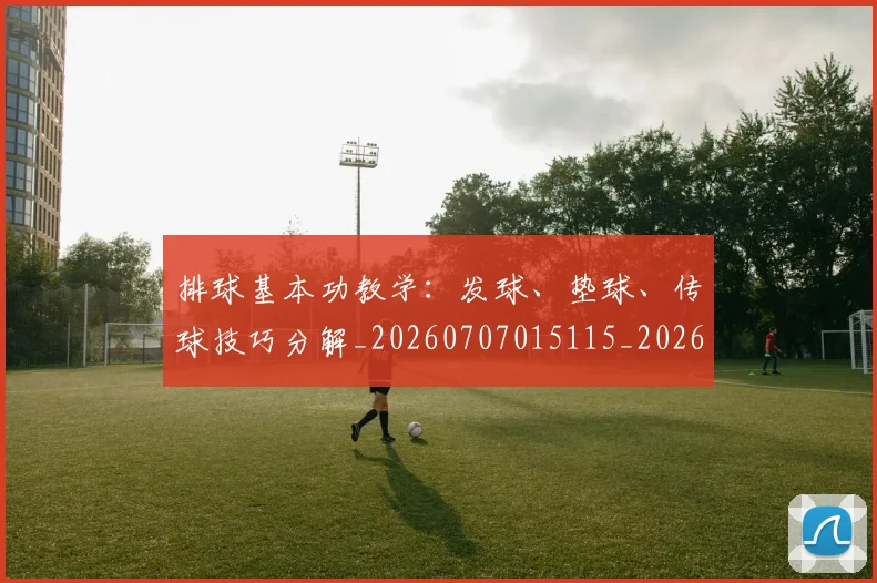 排球基本功教学:发球、垫球、传球技巧分解_20260707015115_20260723183317