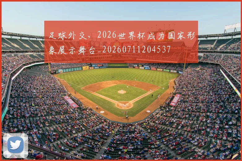 足球外交，2026世界杯成为国家形象展示舞台_20260711204537