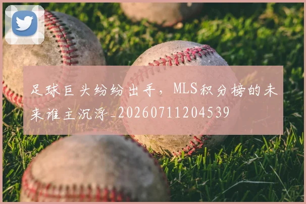足球巨头纷纷出手,MLS积分榜的未来谁主沉浮_20260711204539