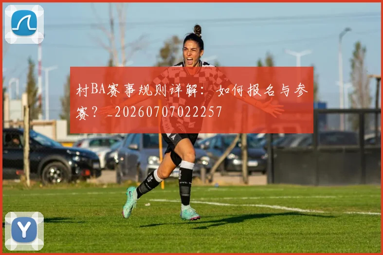 村BA赛事规则详解:如何报名与参赛?_20260707022257