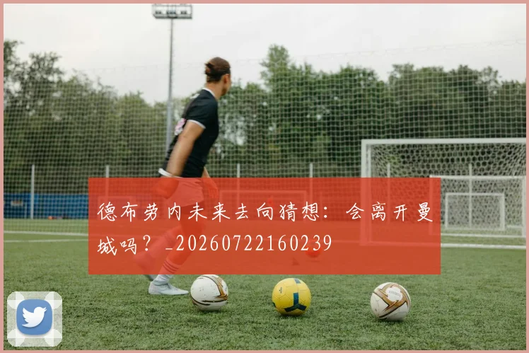 德布劳内未来去向猜想:会离开曼城吗?_20260722160239