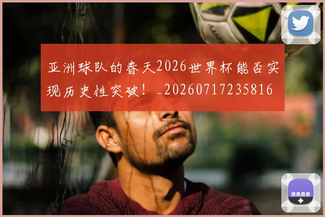 亚洲球队的春天2026世界杯能否实现历史性突破!_20260717235816