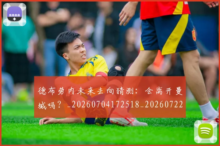 德布劳内未来去向猜测:会离开曼城吗?_20260704172518_20260722160245