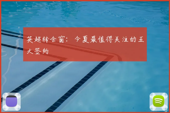 英超转会窗:今夏最值得关注的五大签约