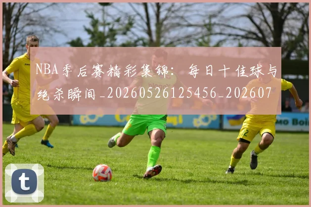 NBA季后赛精彩集锦:每日十佳球与绝杀瞬间_20260526125456_20260702165545