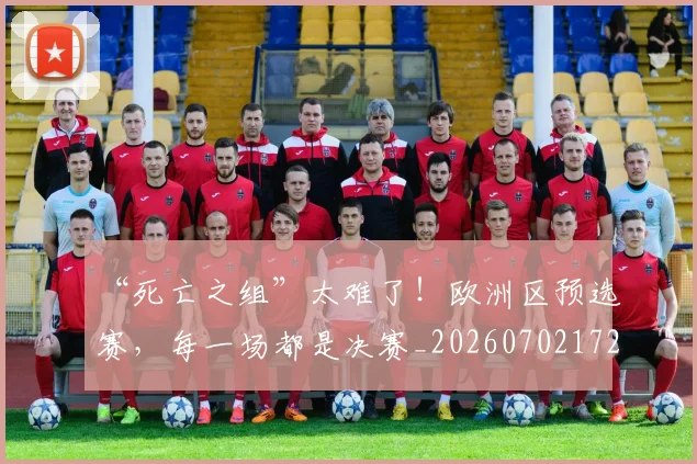 “死亡之组”太难了!欧洲区预选赛,每一场都是决赛_20260702172728_20260716180837