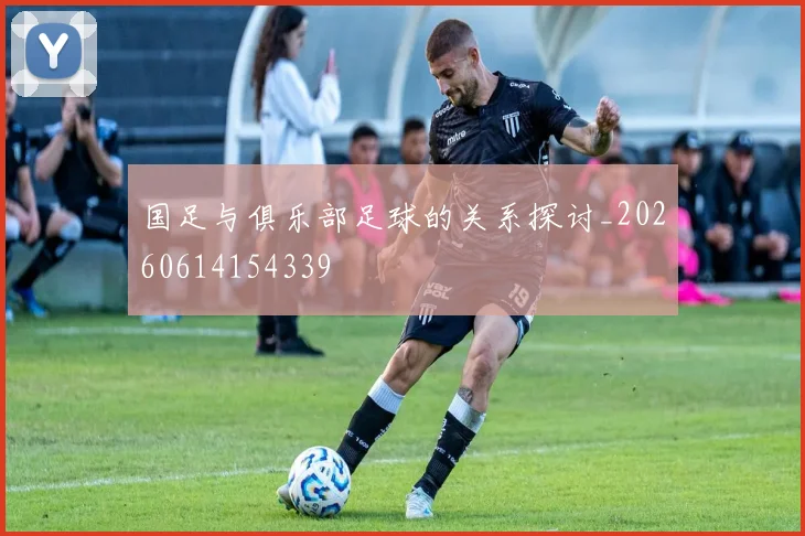 国足与俱乐部足球的关系探讨_20260614154339
