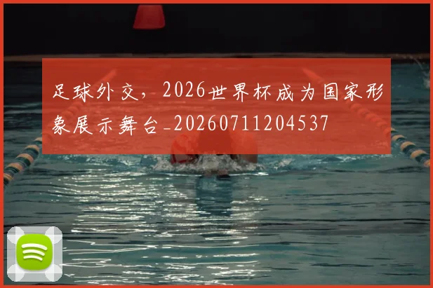 足球外交,2026世界杯成为国家形象展示舞台_20260711204537