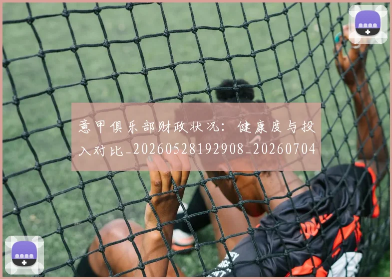 意甲俱乐部财政状况:健康度与投入对比_20260528192908_20260704174702_20260723174151