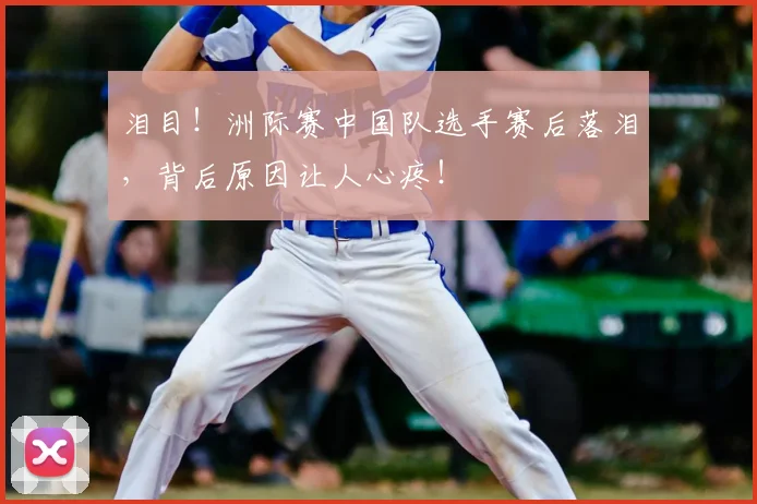 泪目！洲际赛中国队选手赛后落泪，背后原因让人心疼！