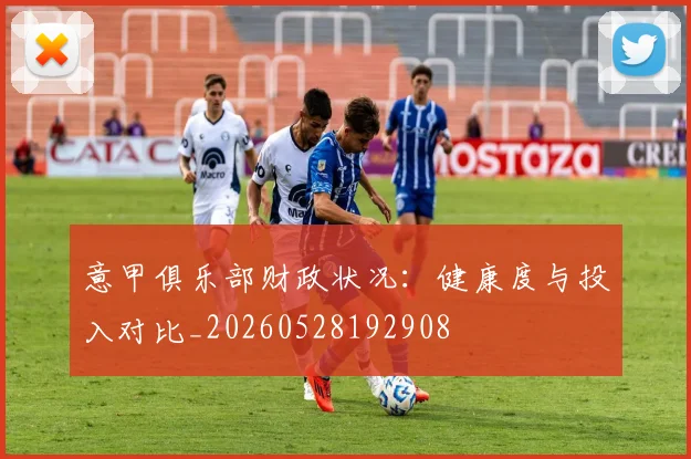 意甲俱乐部财政状况:健康度与投入对比_20260528192908