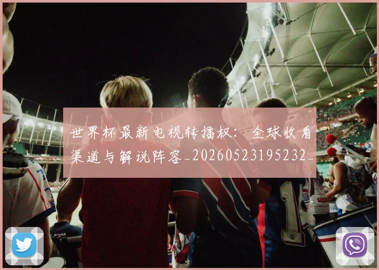 世界杯最新电视转播权：全球收看渠道与解说阵容_20260523195232_20260702174714_20260715192313