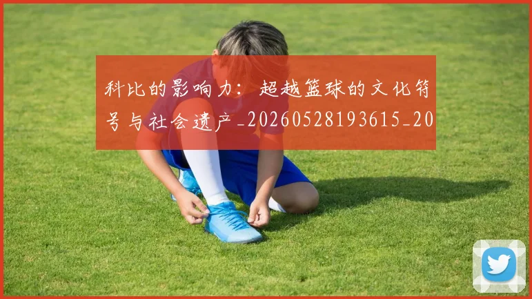 科比的影响力：超越篮球的文化符号与社会遗产_20260528193615_20260708195336