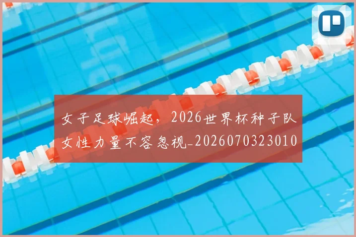女子足球崛起，2026世界杯种子队女性力量不容忽视_20260703230105