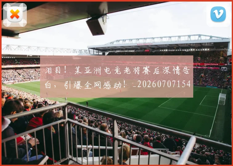 泪目！某亚洲电竞老将赛后深情告白，引爆全网感动！_20260707154319