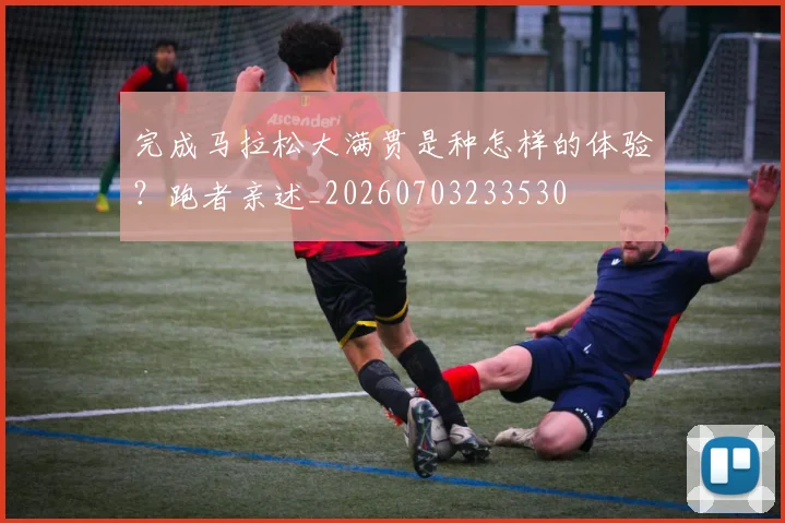 完成马拉松大满贯是种怎样的体验？跑者亲述_20260703233530