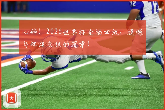 心碎！2026世界杯全场回放，遗憾与辉煌交织的篇章！