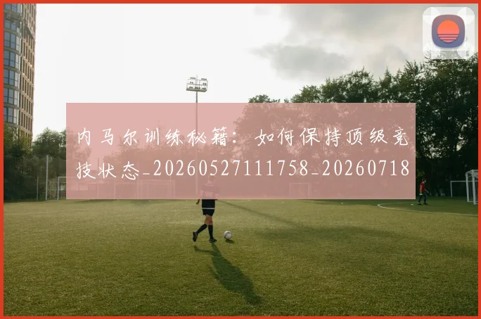 内马尔训练秘籍：如何保持顶级竞技状态_20260527111758_20260718005352