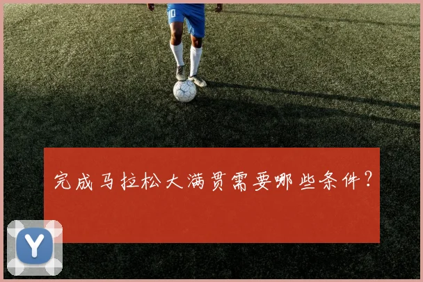 完成马拉松大满贯需要哪些条件?