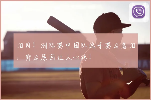 泪目!洲际赛中国队选手赛后落泪,背后原因让人心疼!