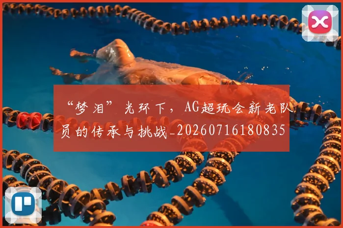 “梦泪”光环下，AG超玩会新老队员的传承与挑战_20260716180835